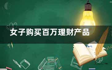 女子购买百万理财产品亏损超23万 到底是怎么回事